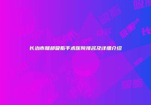 长治市腿部吸脂手术医院排名及详细介绍