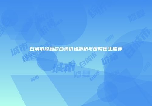 白城市修复综合鼻价格解析与医院医生推荐