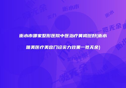 衡水市哪家整形医院中医治疗黄褐斑好(衡水唯美医疗美容门诊实力效果一览无余)