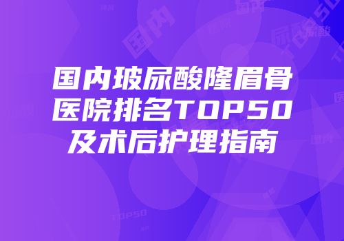 国内玻尿酸隆眉骨医院排名TOP50及术后护理指南