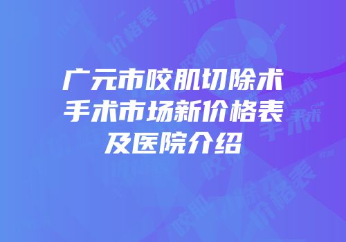 广元市咬肌切除术手术市场新价格表及医院介绍