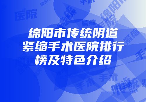 绵阳市传统阴道紧缩手术医院排行榜及特色介绍