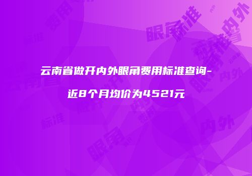 云南省做开内外眼角费用标准查询-近8个月均价为4521元