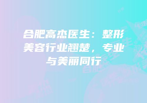 合肥高杰医生：整形美容行业翘楚，专业与美丽同行