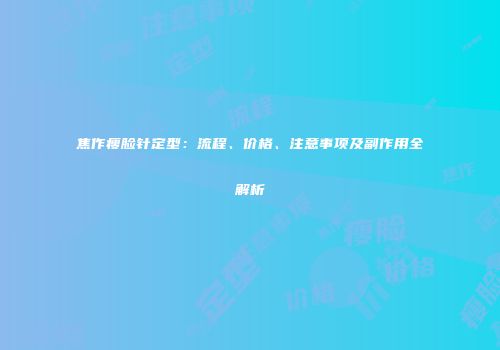 焦作瘦脸针定型：流程、价格、注意事项及副作用全解析