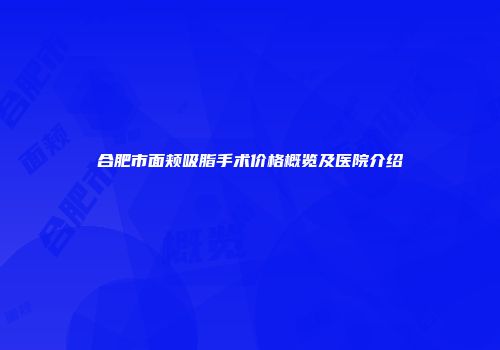 合肥市面颊吸脂手术价格概览及医院介绍