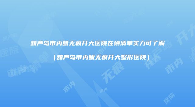 葫芦岛市内眦无痕开大医院在榜清单实力可了解（葫芦岛市内眦无痕开大整形医院）