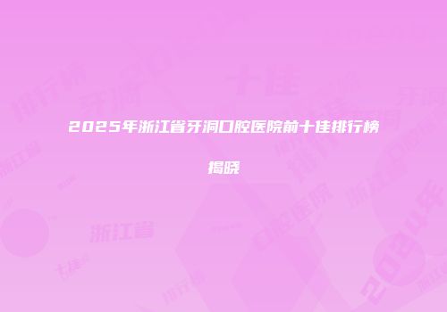2025年浙江省牙洞口腔医院前十佳排行榜揭晓