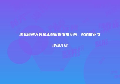 湖北省朝天鼻矫正整形医院排行榜：权威推荐与详细介绍