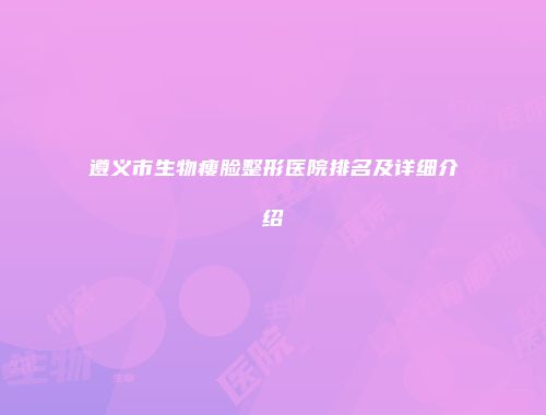 遵义市生物瘦脸整形医院排名及详细介绍