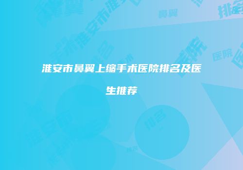 淮安市鼻翼上缩手术医院排名及医生推荐