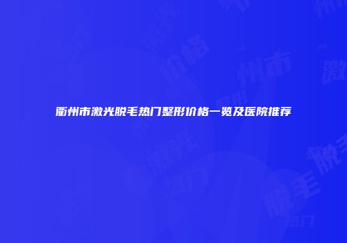 衢州市激光脱毛热门整形价格一览及医院推荐