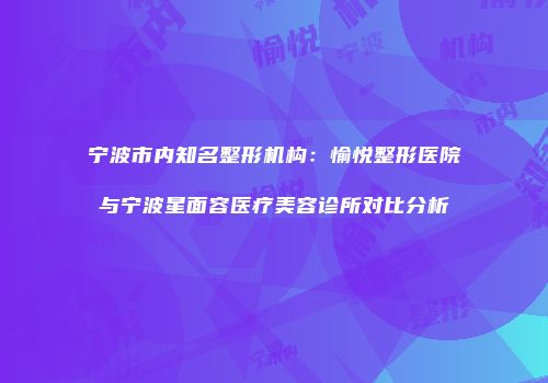 宁波市内知名整形机构：愉悦整形医院与宁波星面容医疗美容诊所对比分析