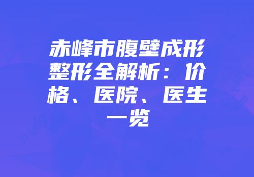赤峰市腹壁成形整形全解析：价格、医院、医生一览