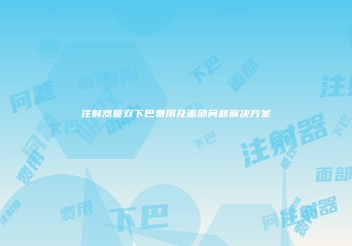 注射器吸双下巴费用及面部问题解决方案