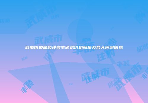 武威市玻尿酸注射丰额术价格解析及各大医院信息