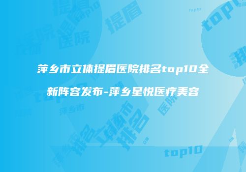 萍乡市立体提眉医院排名top10全新阵容发布-萍乡星悦医疗美容