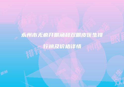 永州市无痕开眼角和双眼皮医生排行榜及价格详情