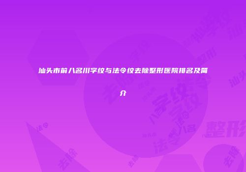 汕头市前八名川字纹与法令纹去除整形医院排名及简介