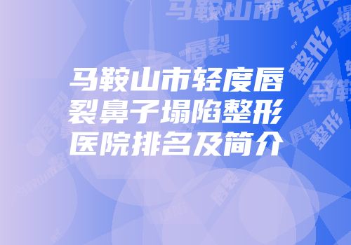 马鞍山市轻度唇裂鼻子塌陷整形医院排名及简介