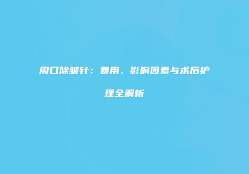 周口除皱针：费用、影响因素与术后护理全解析