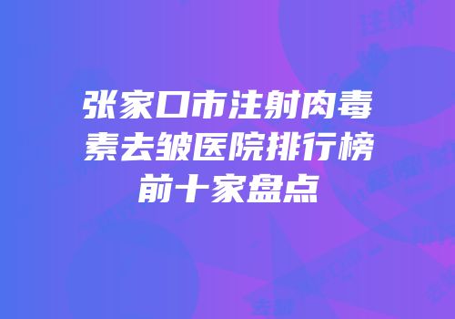 张家口市注射肉毒素去皱医院排行榜前十家盘点