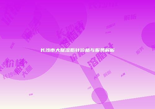 长沙市大腿溶脂针价格与服务解析