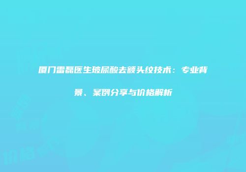 厦门雷磊医生玻尿酸去额头纹技术：专业背景、案例分享与价格解析