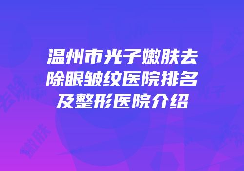 温州市光子嫩肤去除眼皱纹医院排名及整形医院介绍