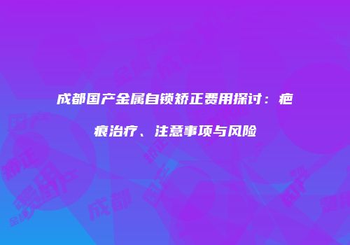 成都国产金属自锁矫正费用探讨：疤痕治疗、注意事项与风险