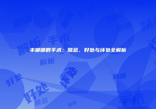丰嘟嘟唇手术：禁忌、好处与坏处全解析