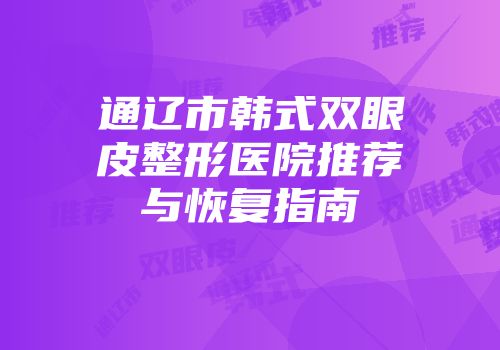 通辽市韩式双眼皮整形医院推荐与恢复指南