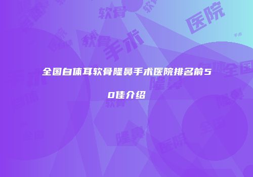 全国自体耳软骨隆鼻手术医院排名前50佳介绍