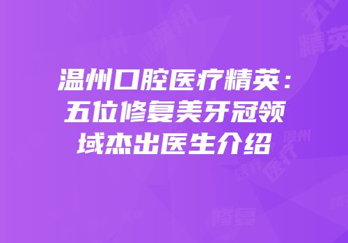 温州口腔医疗精英：五位修复美牙冠领域杰出医生介绍