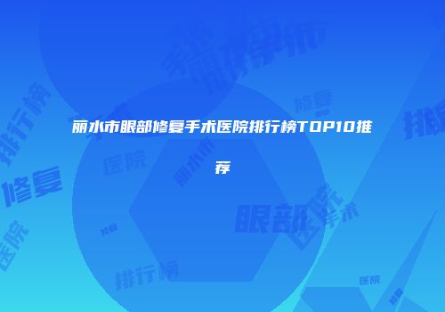 丽水市眼部修复手术医院排行榜TOP10推荐