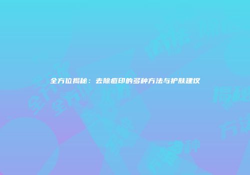 全方位揭秘：去除痘印的多种方法与护肤建议