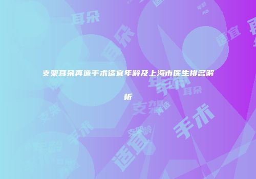 支架耳朵再造手术适宜年龄及上海市医生排名解析