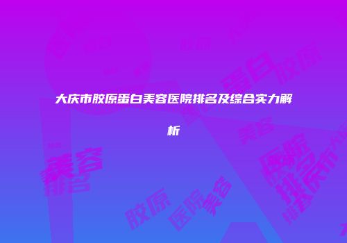 大庆市胶原蛋白美容医院排名及综合实力解析