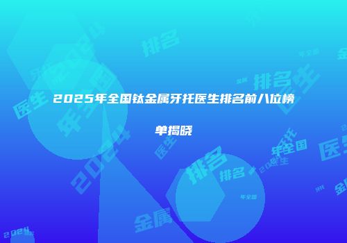 2025年全国钛金属牙托医生排名前八位榜单揭晓