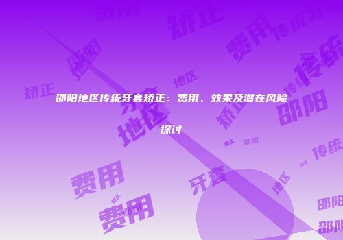 邵阳地区传统牙套矫正：费用、效果及潜在风险探讨