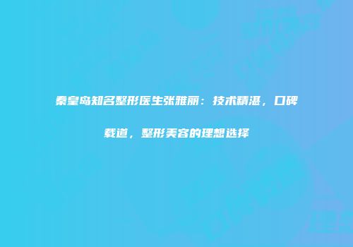 秦皇岛知名整形医生张雅丽：技术精湛，口碑载道，整形美容的理想选择