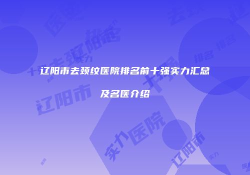 辽阳市去颈纹医院排名前十强实力汇总及名医介绍