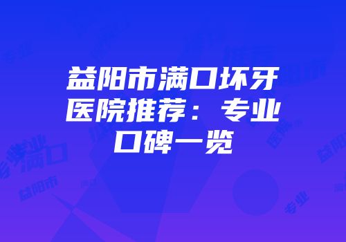 益阳市满口坏牙医院推荐：专业口碑一览