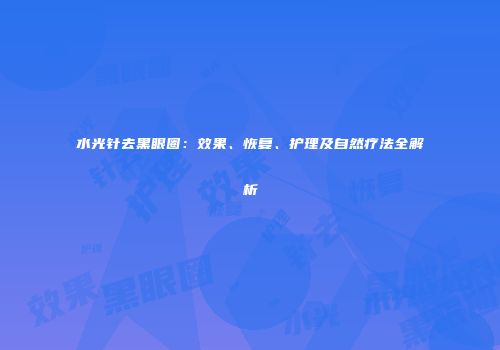 水光针去黑眼圈：效果、恢复、护理及自然疗法全解析