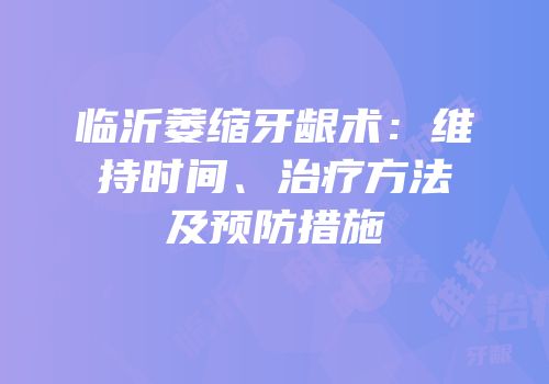 临沂萎缩牙龈术：维持时间、治疗方法及预防措施