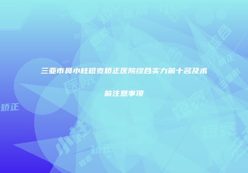 三亚市鼻小柱短宽矫正医院综合实力前十名及术前注意事项