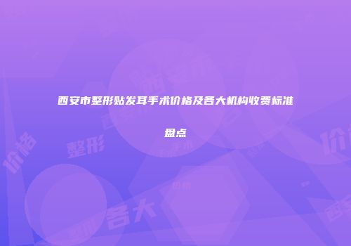 西安市整形贴发耳手术价格及各大机构收费标准盘点