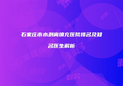 石家庄市水剥离填充医院排名及知名医生解析