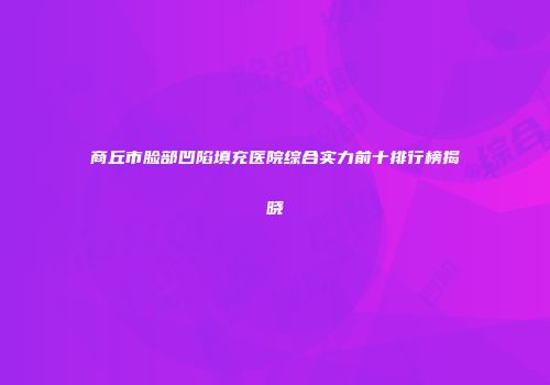 商丘市脸部凹陷填充医院综合实力前十排行榜揭晓