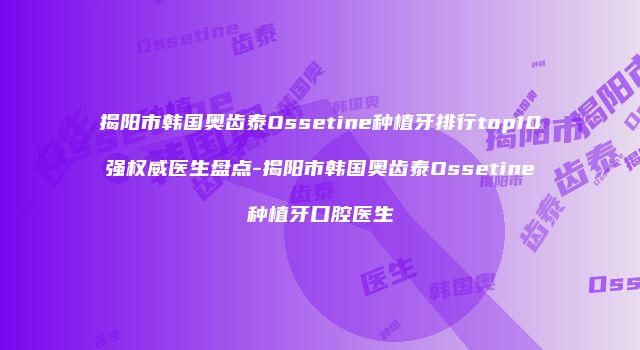 揭阳市韩国奥齿泰Ossetine种植牙排行top10强权威医生盘点-揭阳市韩国奥齿泰Ossetine种植牙口腔医生